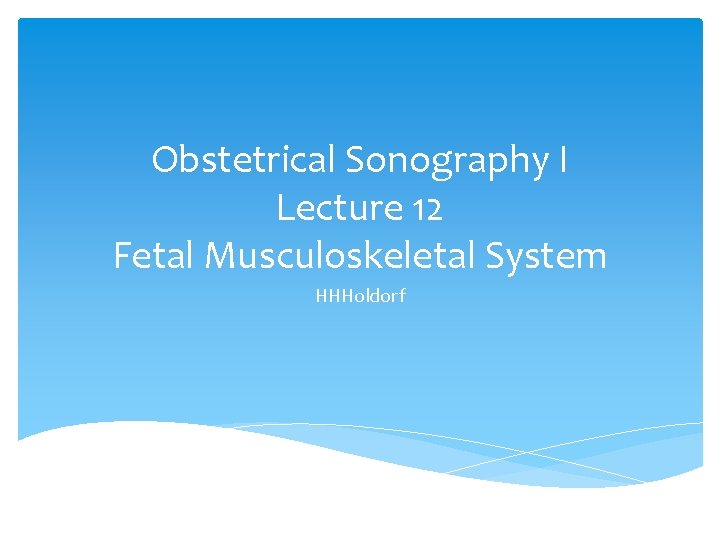 Obstetrical Sonography I Lecture 12 Fetal Musculoskeletal System HHHoldorf 