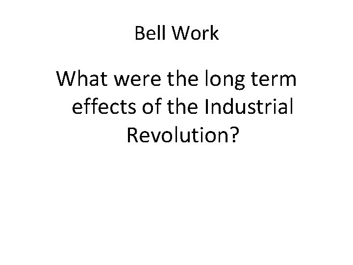 Bell Work What were the long term effects of the Industrial Revolution? Bell Work What were the long term effects of the Industrial Revolution?