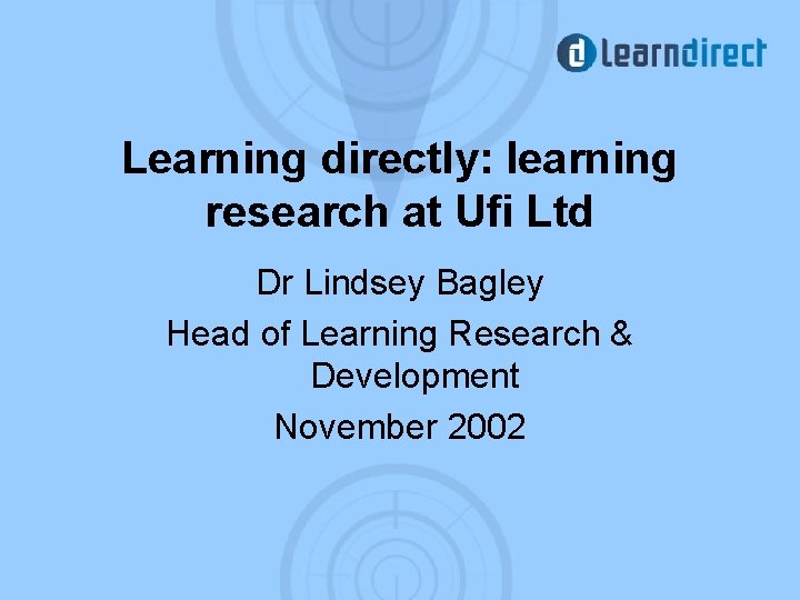 Learning directly: learning research at Ufi Ltd Dr Lindsey Bagley Head of Learning Research