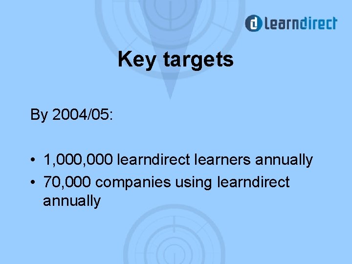 Key targets By 2004/05: • 1, 000 learndirect learners annually • 70, 000 companies