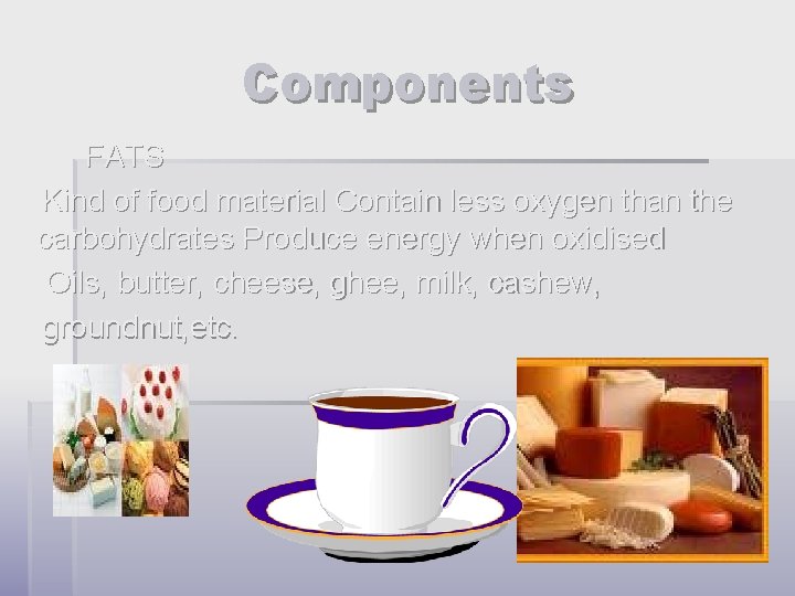 Components FATS Kind of food material Contain less oxygen than the carbohydrates Produce energy