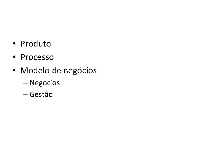  • Produto • Processo • Modelo de negócios – Negócios – Gestão 