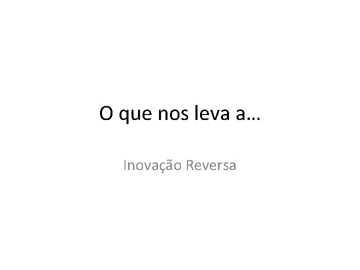 O que nos leva a… Inovação Reversa 