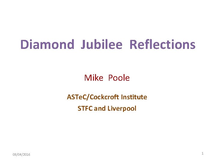 Diamond Jubilee Reflections Mike Poole ASTe. C/Cockcroft Institute STFC and Liverpool 08/04/2016 1 
