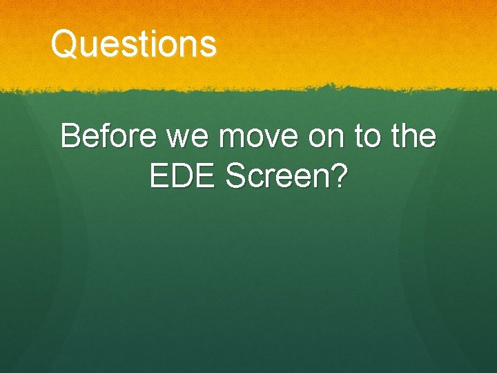 Questions Before we move on to the EDE Screen? 