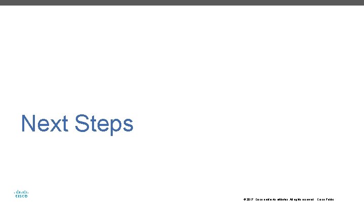 Next Steps © 2017 Cisco and/or its affiliates. All rights reserved. Cisco Public 