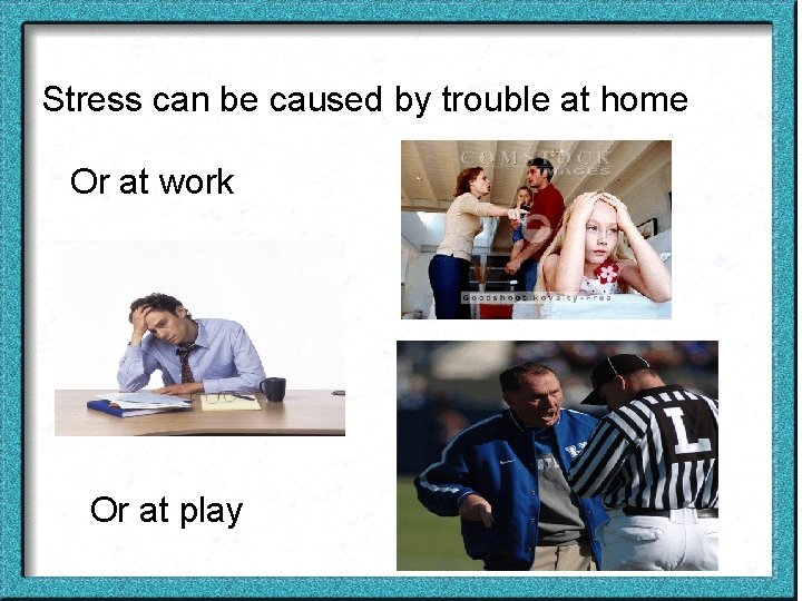 Stress can be caused by trouble at home Or at work Or at play