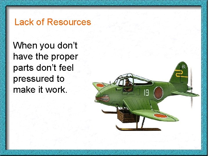 Lack of Resources When you don’t have the proper parts don’t feel pressured to