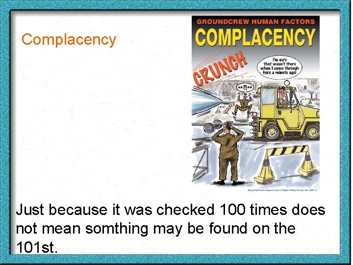 Complacency Just because it was checked 100 times does not mean somthing may be