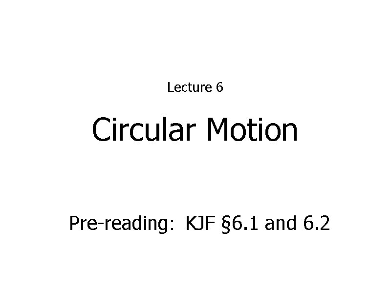 Lecture 6 Circular Motion Pre-reading: KJF § 6. 1 and 6. 2 