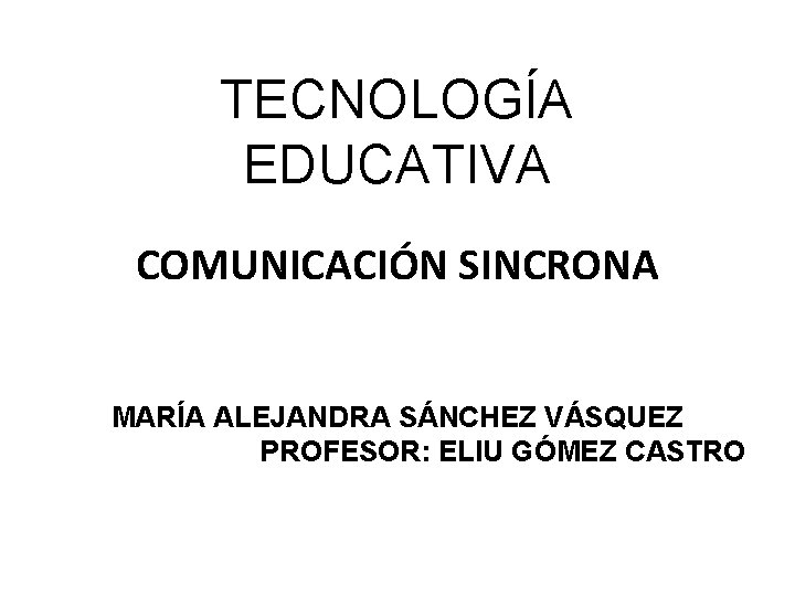 TECNOLOGÍA EDUCATIVA COMUNICACIÓN SINCRONA MARÍA ALEJANDRA SÁNCHEZ VÁSQUEZ PROFESOR: ELIU GÓMEZ CASTRO 