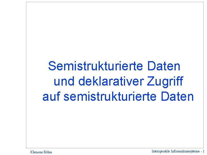 Semistrukturierte Daten und deklarativer Zugriff auf semistrukturierte Daten Klemens Böhm Interoperable Informationssysteme - 1