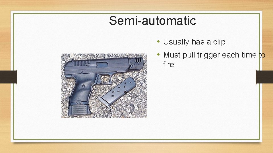 Semi-automatic • Usually has a clip • Must pull trigger each time to fire
