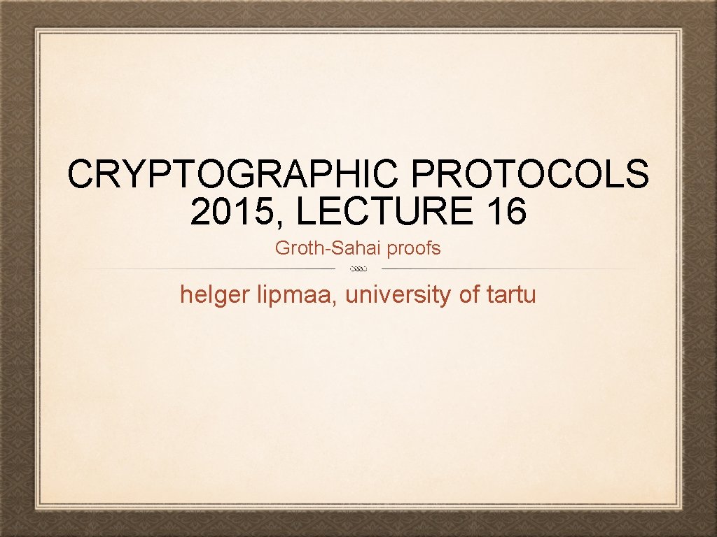 CRYPTOGRAPHIC PROTOCOLS 2015, LECTURE 16 Groth-Sahai proofs helger lipmaa, university of tartu 