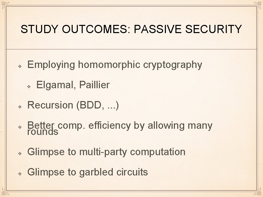 STUDY OUTCOMES: PASSIVE SECURITY Employing homomorphic cryptography Elgamal, Paillier Recursion (BDD, . . .