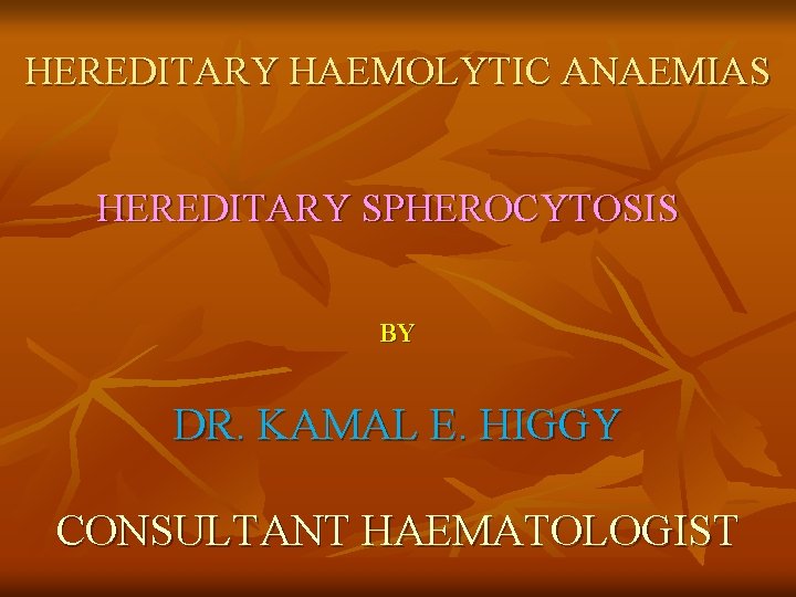 HEREDITARY HAEMOLYTIC ANAEMIAS HEREDITARY SPHEROCYTOSIS BY DR. KAMAL E. HIGGY CONSULTANT HAEMATOLOGIST 