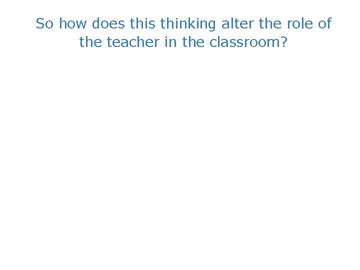 So how does thinking alter the role of the teacher in the classroom? 
