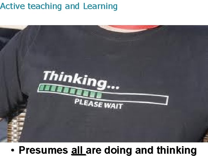 Active teaching and Learning • Presumes all are doing and thinking 