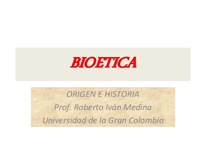BIOETICA ORIGEN E HISTORIA Prof. Roberto Iván Medina Universidad de la Gran Colombia 