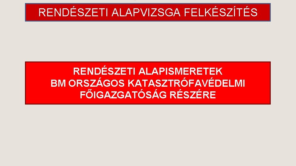 RENDÉSZETI ALAPVIZSGA FELKÉSZÍTÉS RENDÉSZETI ALAPISMERETEK BM ORSZÁGOS KATASZTRÓFAVÉDELMI FŐIGAZGATÓSÁG RÉSZÉRE 