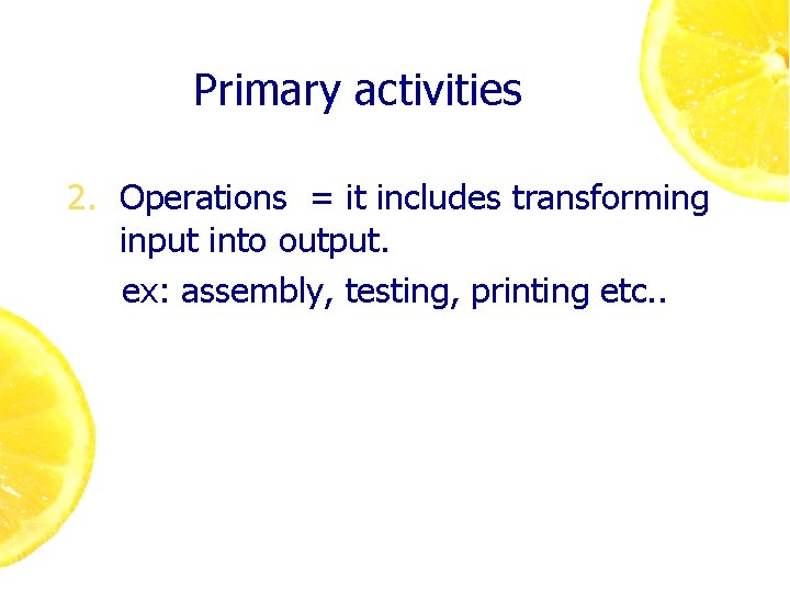 Primary activities 2. Operations = it includes transforming input into output. ex: assembly, testing,
