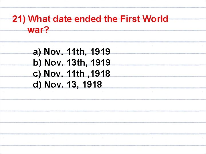 21) What date ended the First World war? a) Nov. 11 th, 1919 b)