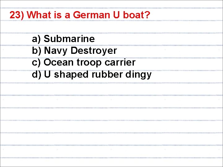 23) What is a German U boat? a) Submarine b) Navy Destroyer c) Ocean