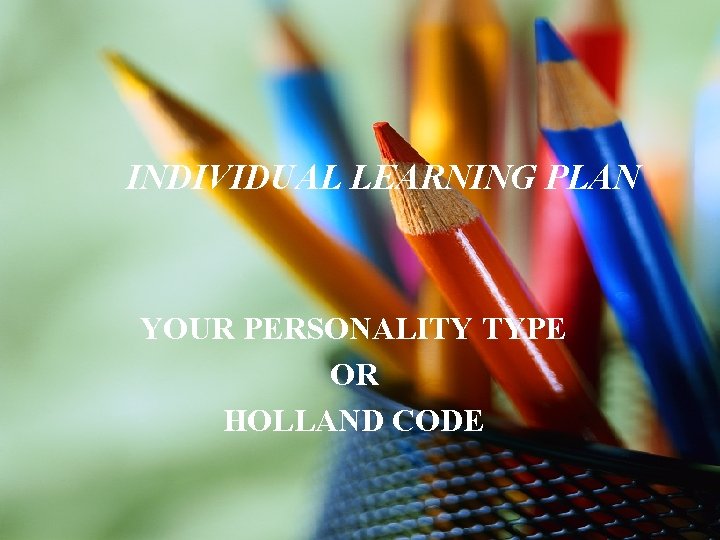 INDIVIDUAL LEARNING PLAN YOUR PERSONALITY TYPE OR HOLLAND CODE 
