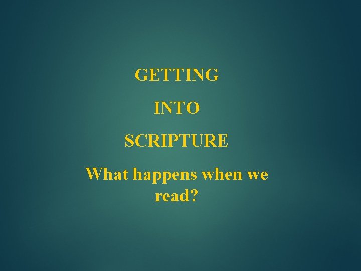 GETTING INTO SCRIPTURE What happens when we read? 