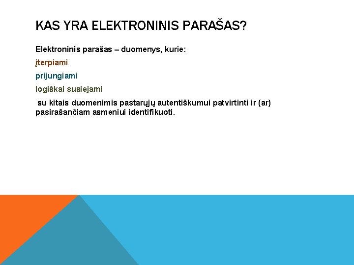 KAS YRA ELEKTRONINIS PARAŠAS? Elektroninis parašas – duomenys, kurie: įterpiami prijungiami logiškai susiejami su