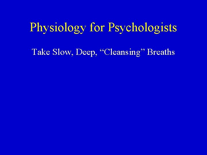 Physiology for Psychologists Take Slow, Deep, “Cleansing” Breaths 