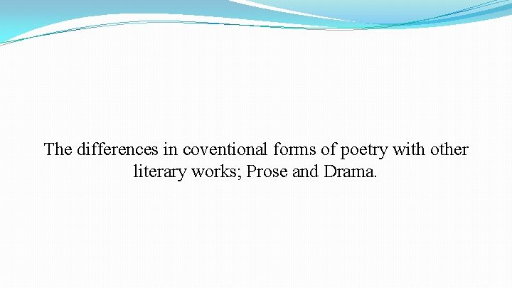 The differences in coventional forms of poetry with other literary works; Prose and Drama.