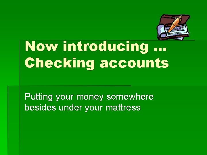 Now introducing … Checking accounts Putting your money somewhere besides under your mattress 