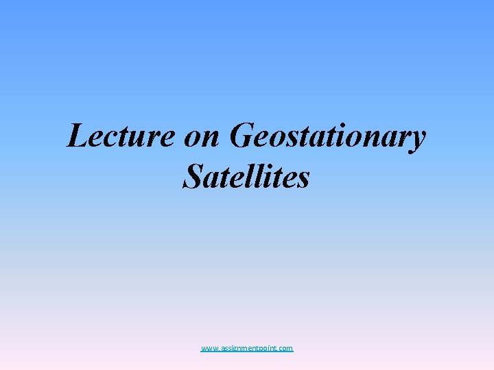 Lecture on Geostationary Satellites www. assignmentpoint. com 