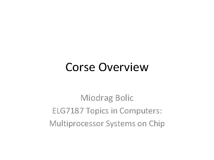 Corse Overview Miodrag Bolic ELG 7187 Topics in Computers: Multiprocessor Systems on Chip 