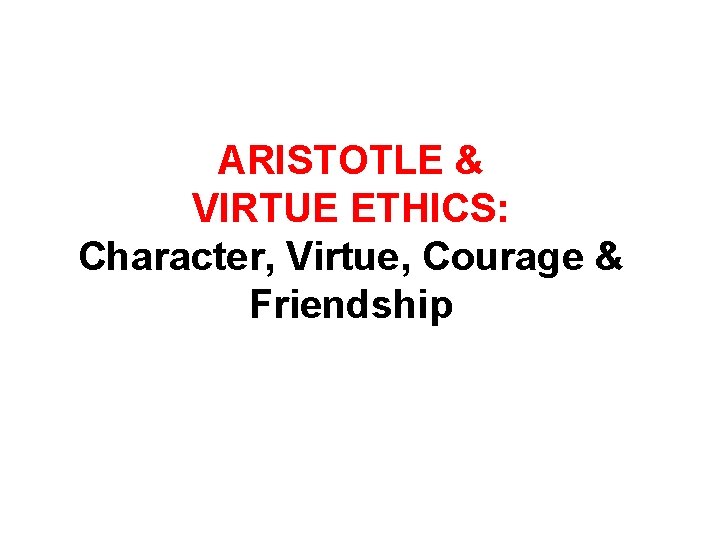 ARISTOTLE & VIRTUE ETHICS: Character, Virtue, Courage & Friendship 