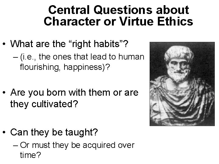 Central Questions about Character or Virtue Ethics • What are the “right habits”? –