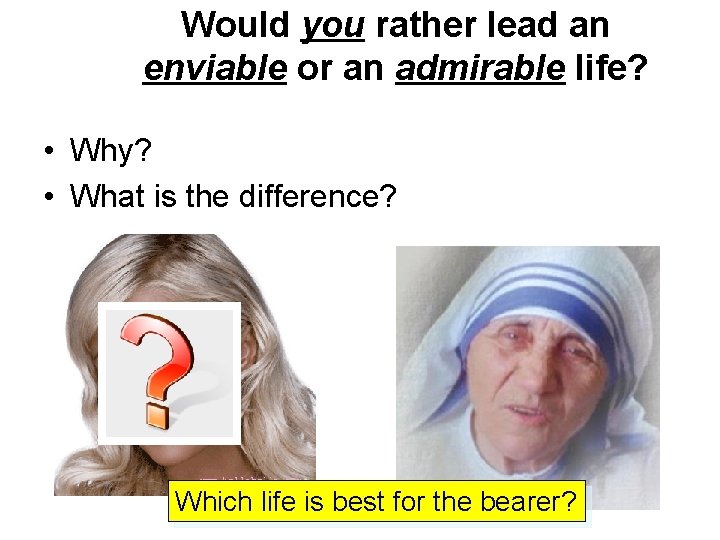 Would you rather lead an enviable or an admirable life? • Why? • What