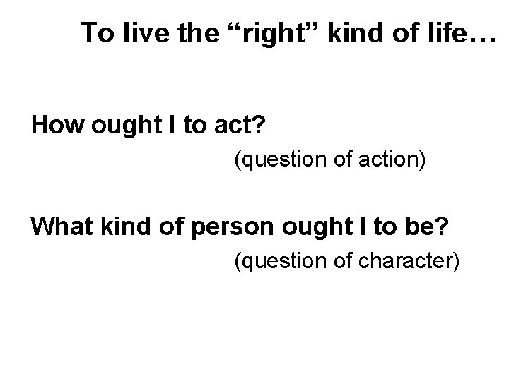 To live the “right” kind of life… How ought I to act? (question of