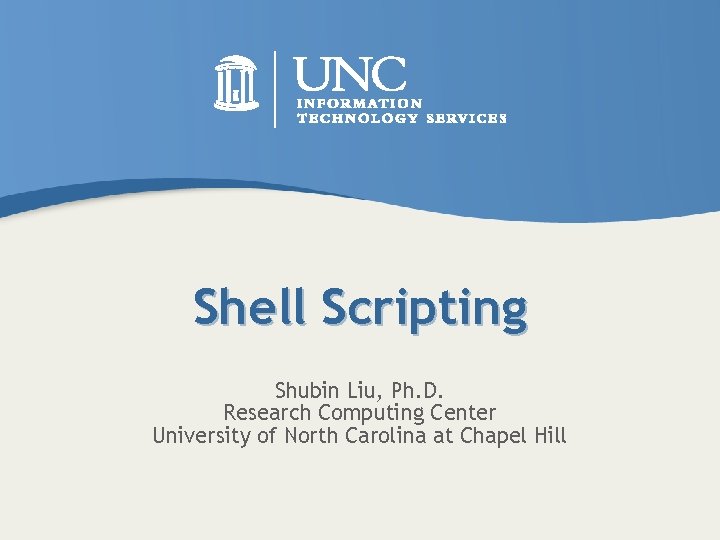 Shell Scripting Shubin Liu, Ph. D. Research Computing Center University of North Carolina at
