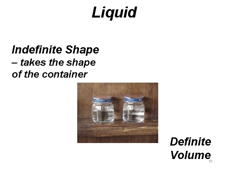 Liquid Indefinite Shape – takes the shape of the container Definite Volume 70 