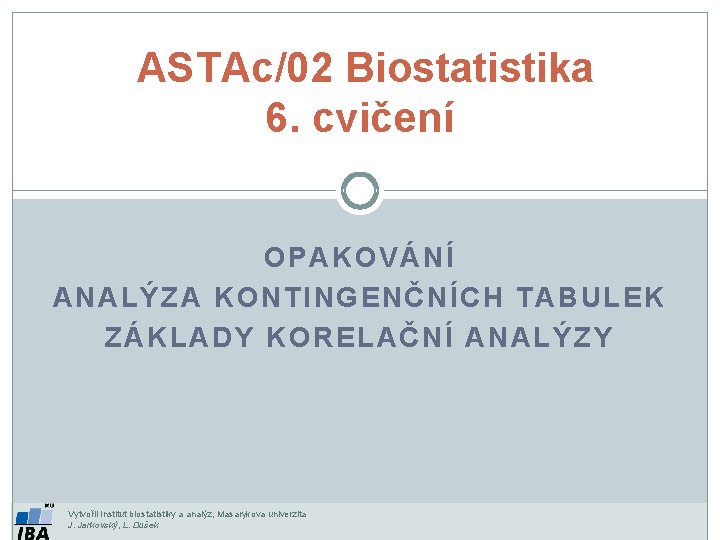 ASTAc/02 Biostatistika 6. cvičení OPAKOVÁNÍ ANALÝZA KONTINGENČNÍCH TABULEK ZÁKLADY KORELAČNÍ ANALÝZY Vytvořil Institut biostatistiky