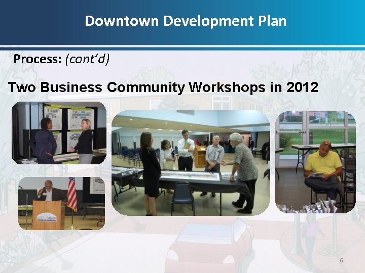 Downtown Development Plan Process: (cont’d) Two Business Community Workshops in 2012 6 