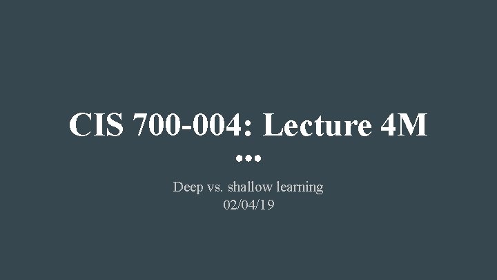 CIS 700 -004: Lecture 4 M Deep vs. shallow learning 02/04/19 