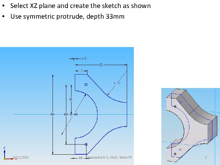  • Select XZ plane and create the sketch as shown • Use symmetric