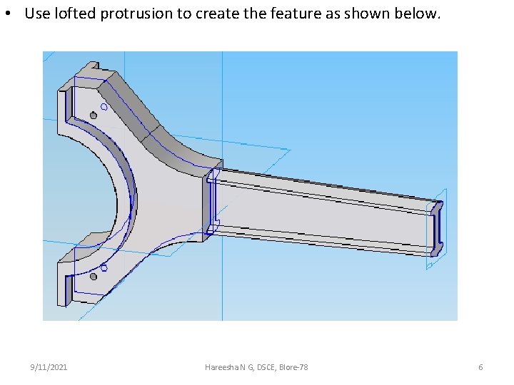  • Use lofted protrusion to create the feature as shown below. 9/11/2021 Hareesha