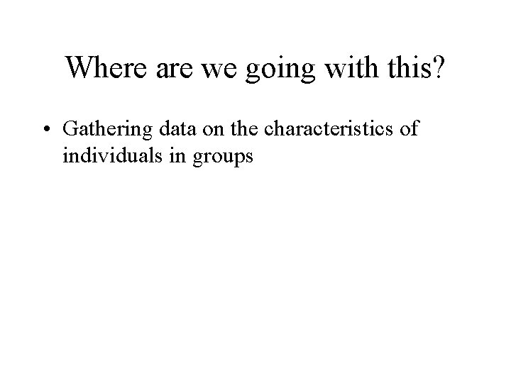 Where are we going with this? • Gathering data on the characteristics of individuals Where are we going with this? • Gathering data on the characteristics of individuals