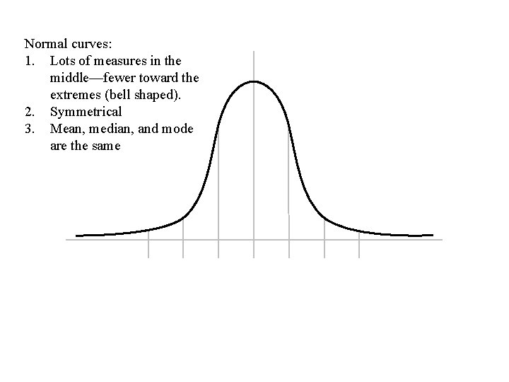 Normal curves: 1. Lots of measures in the middle—fewer toward the extremes (bell shaped). Normal curves: 1. Lots of measures in the middle—fewer toward the extremes (bell shaped).