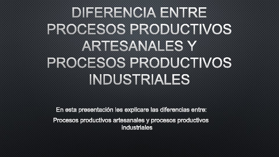 DIFERENCIA ENTRE PROCESOS PRODUCTIVOS ARTESANALES Y PROCESOS PRODUCTIVOS INDUSTRIALES EN ESTA PRESENTACIÓN LES EXPLICARE