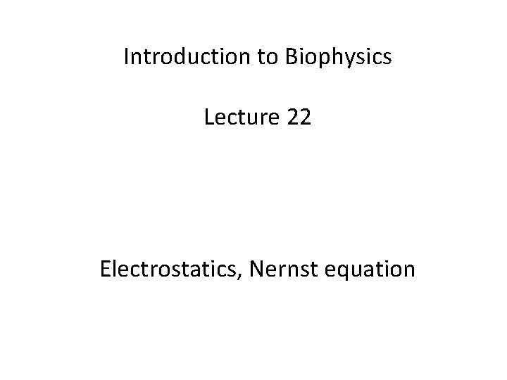 Introduction to Biophysics Lecture 22 Electrostatics, Nernst equation 